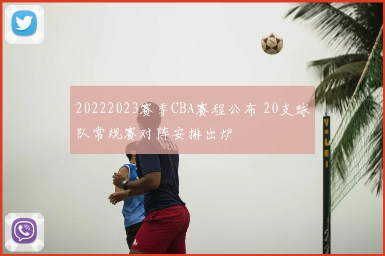 20222023赛季CBA赛程公布 20支球队常规赛对阵安排出炉