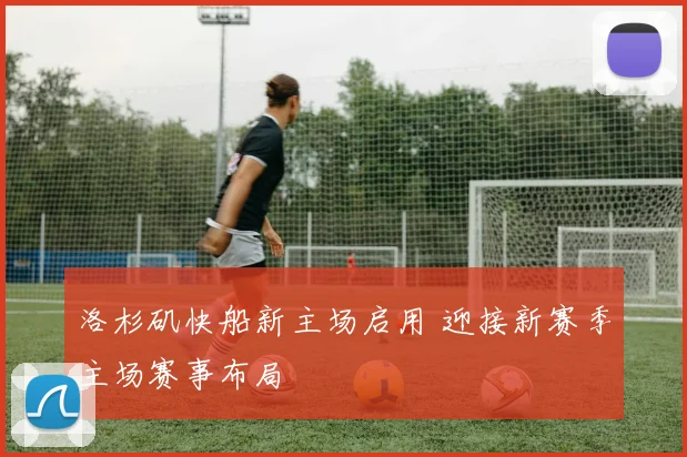 洛杉矶快船新主场启用 迎接新赛季主场赛事布局